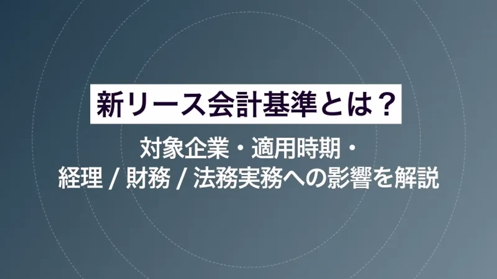新リース会計基準とは？対象企業・適用時期・経理/財務/法務実務への影響を解説