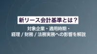 新リース会計基準とは？対象企業・適用時期・経理/財務/法務実務への影響を解説