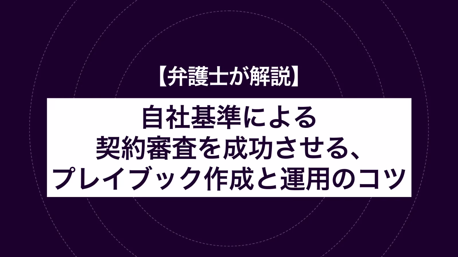 【弁護⼠が解説】⾃社基準による契約審査を成功させる、プレイブック作成と運⽤のコツ