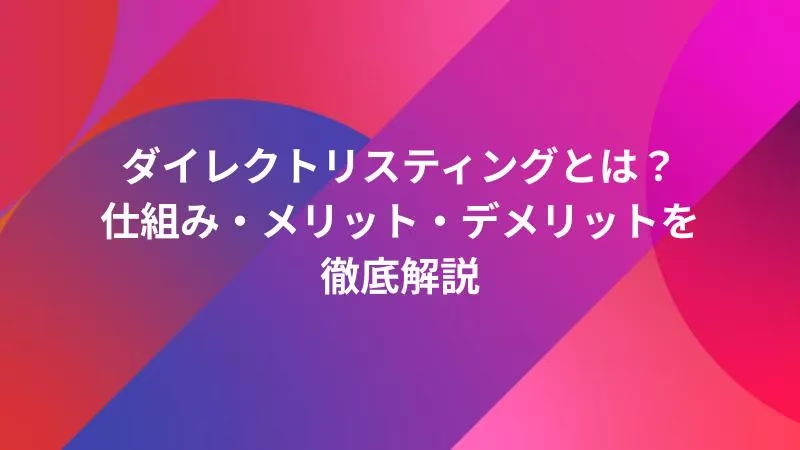 ダイレクトリスティングとは？仕組み・メリット・デメリットを徹底解説