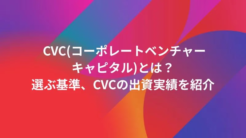CVC(コーポレートベンチャーキャピタル)とは？選ぶ基準、CVCの出資実績を紹介