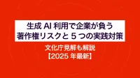 生成AI利用で企業が負う著作権リスクと5つの実践対策｜文化庁見解も解説【2025年最新】
