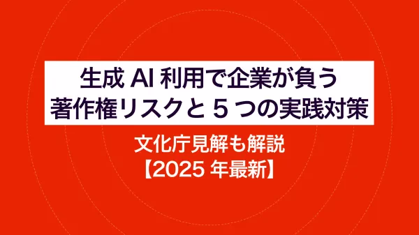 生成AI利用で企業が負う著作権リスクと5つの実践対策｜文化庁見解も解説【2025年最新】