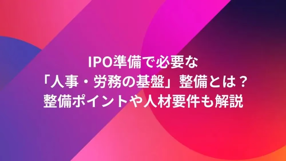 IPO準備で必要な「人事・労務の基盤」整備とは？整備ポイントや人材要件も解説