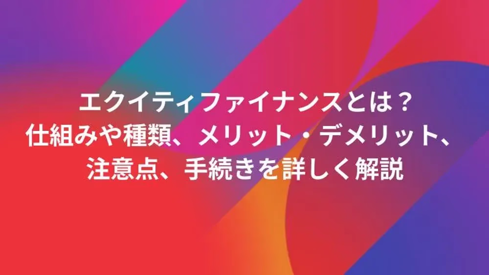 エクイティファイナンスとは？仕組みや種類、メリット・デメリット、注意点、手続きを詳しく解説