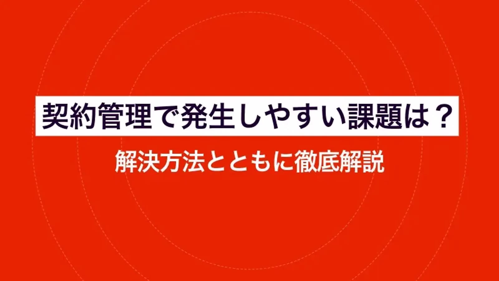 契約管理で発生しやすい課題は?解決方法とともに徹底解説