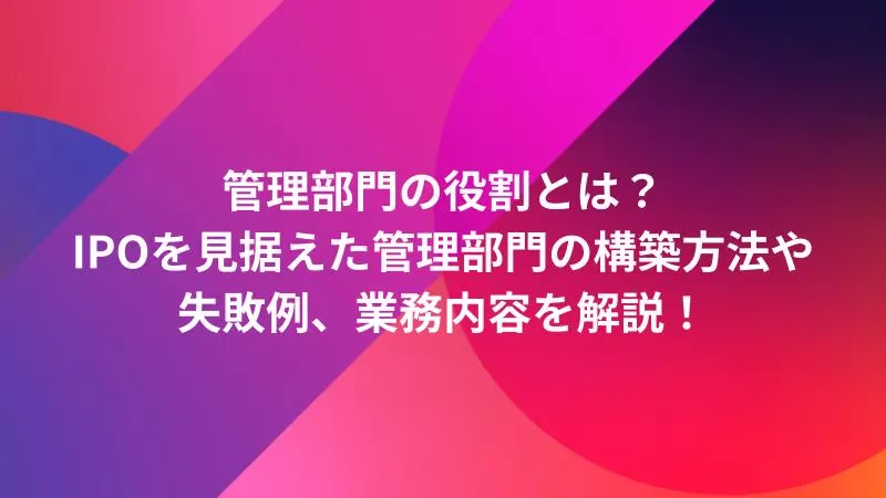 管理部門の役割とは？IPOを見据えた管理部門の構築方法や失敗例、業務内容を解説！