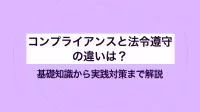 コンプライアンスと法令遵守の違いは？ 基礎知識から実践対策まで解説
