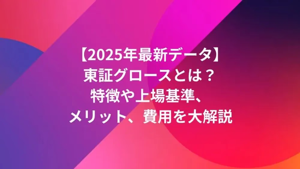 【2025年最新データ】東証グロースとは？特徴や上場基準、メリット、費用を大解説