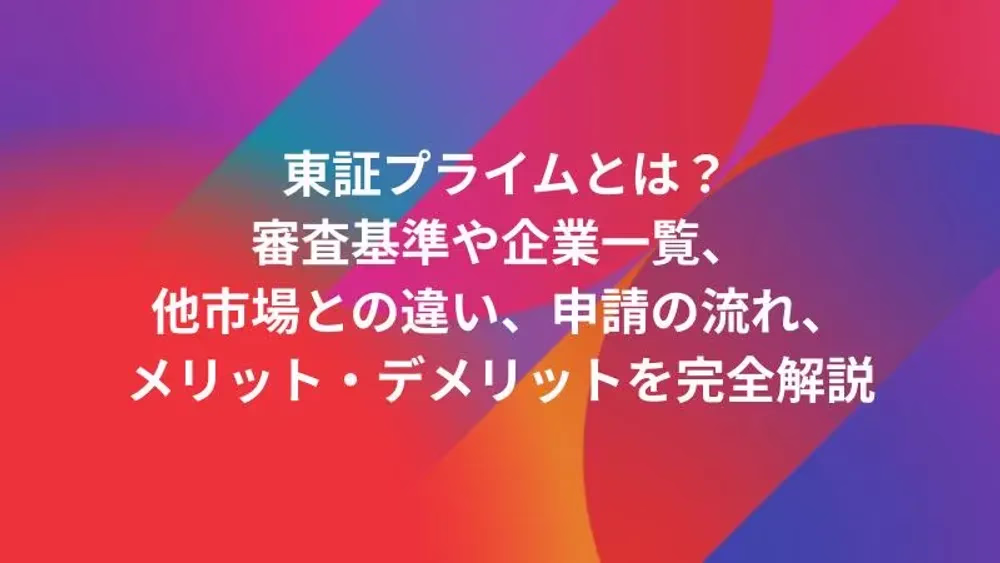 東証プライムとは？審査基準や企業一覧、他市場との違い、申請の流れ、メリット・デメリットを完全解説