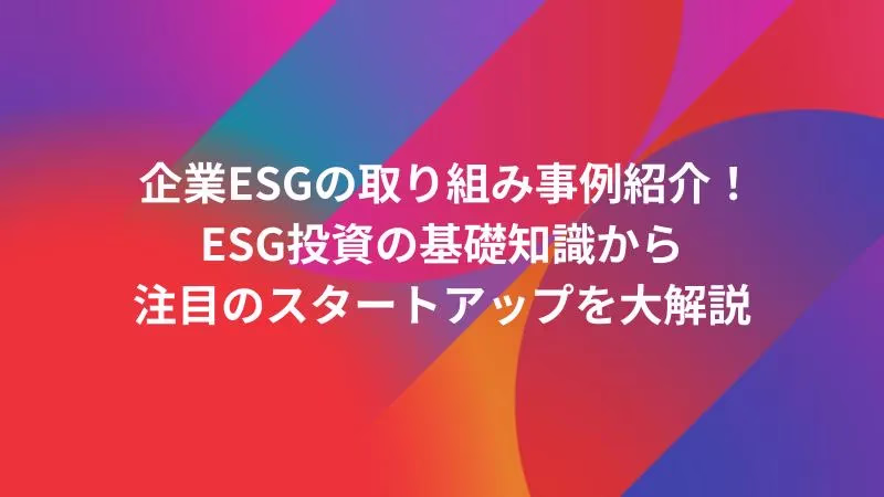 企業ESGの取り組み事例紹介！ESG投資の基礎知識から注目のスタートアップを大解説