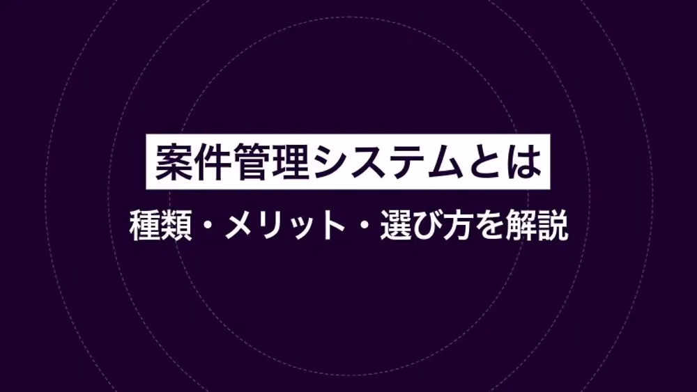 案件管理システムとは｜種類・メリット・選び方を解説
