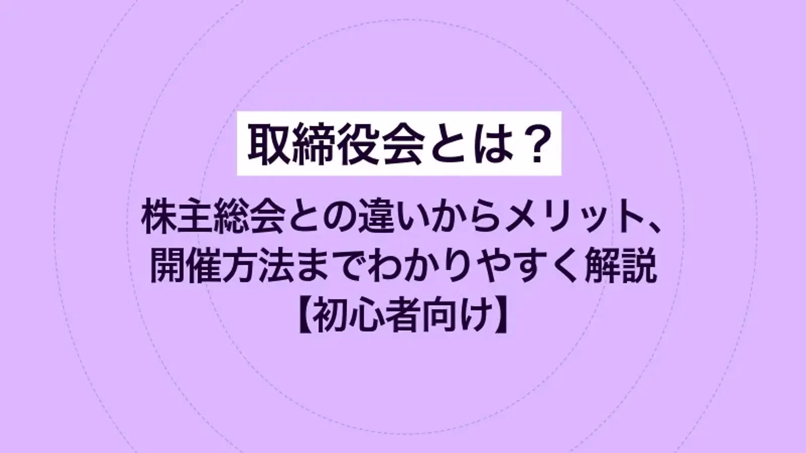 取締役会とは?株主総会との違いからメリット、開催方法までわかりやすく解説【初心者向け】