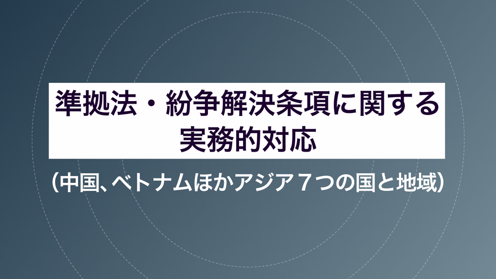 準拠法・紛争解決条項に関する実務的対応（中国、ベトナムほかアジア７つの国と地域）