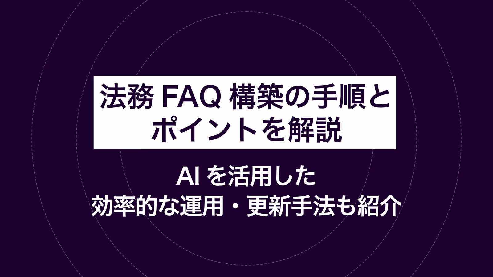 法務FAQ構築の手順とポイントを解説｜AIを活用した効率的な運用・更新手法も紹介