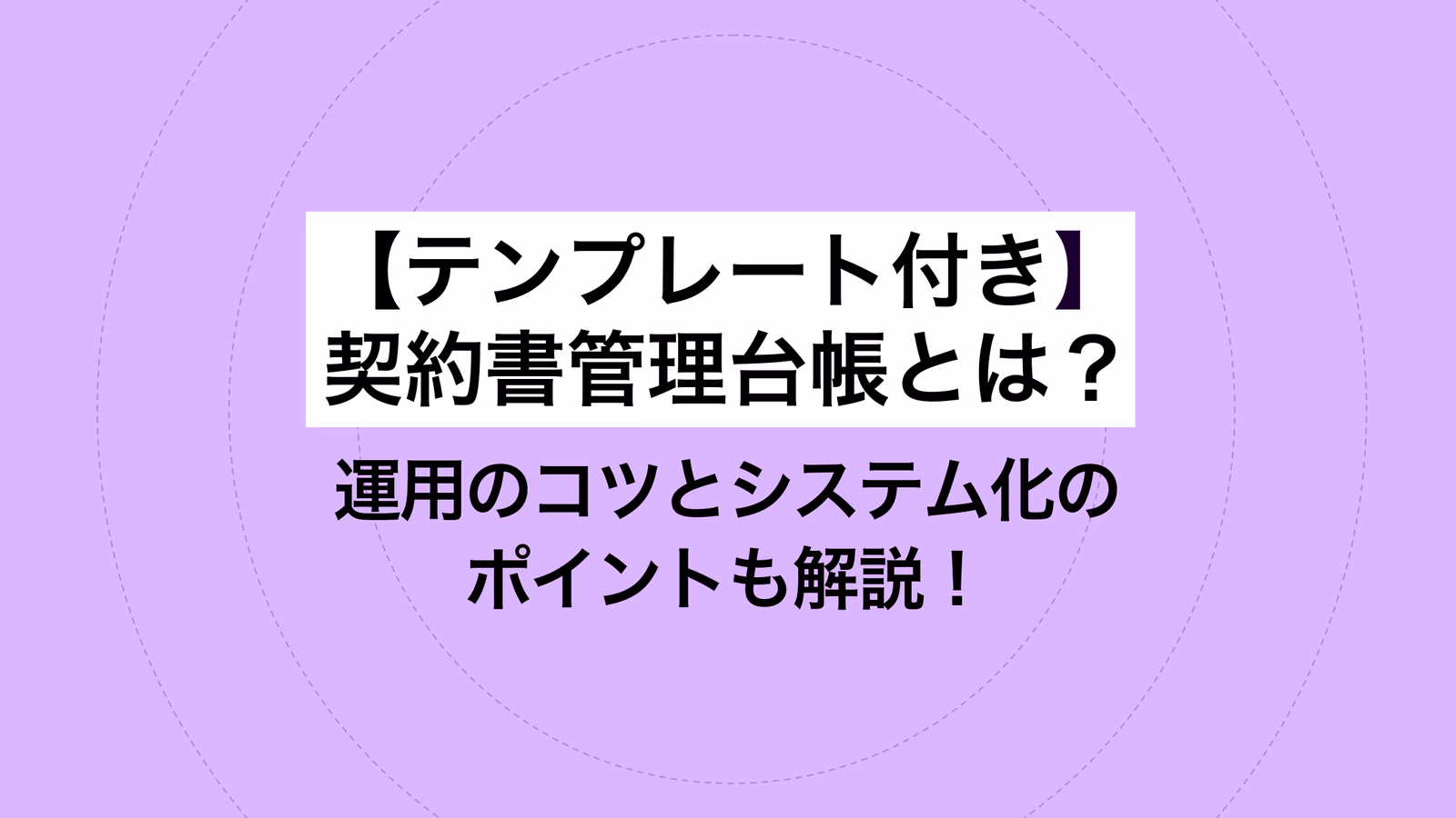 テンプレート付き|契約書管理台帳とは? 運用のコツとシステム化のポイントも解説!