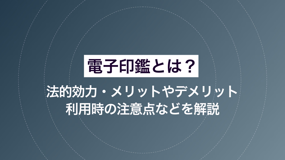 電子印鑑とは？法的効力・メリットやデメリット・利用時の注意点などを解説