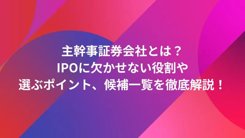 主幹事証券会社とは？IPOに欠かせない役割や選ぶポイント、候補一覧を徹底解説！