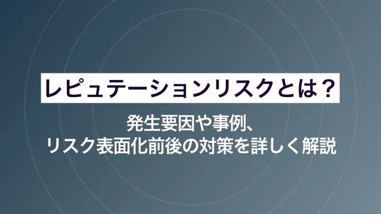 レピュテーションリスクとは？発生要因や事例、リスク表面化前後の対策を詳しく解説