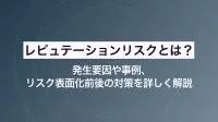 レピュテーションリスクとは？発生要因や事例、リスク表面化前後の対策を詳しく解説