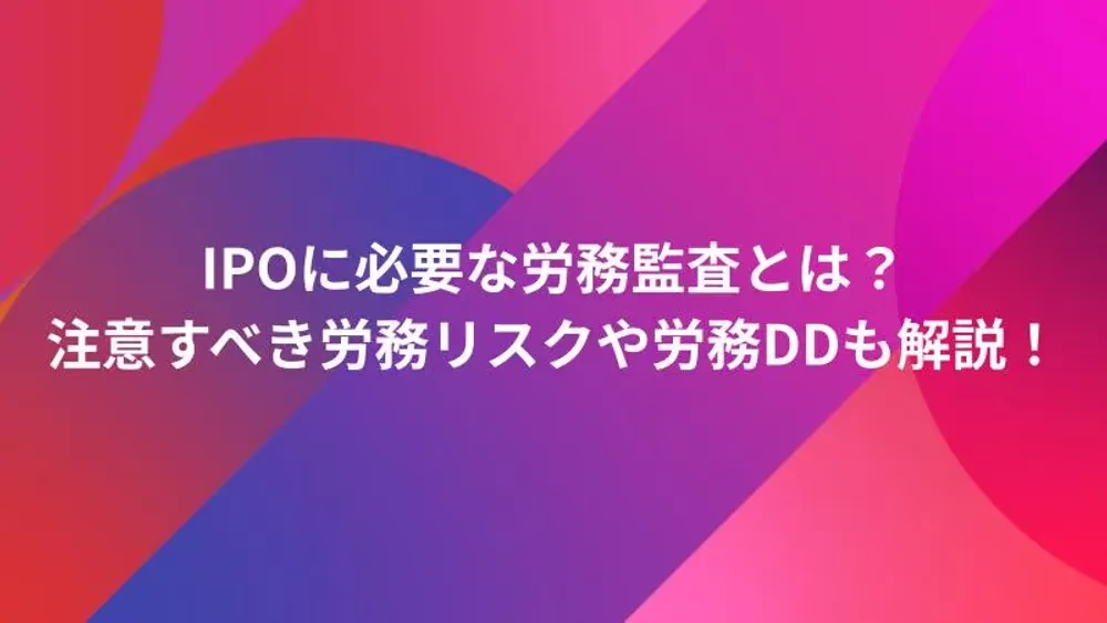 IPOに必要な労務監査とは？注意すべき労務リスクや労務DDも解説！