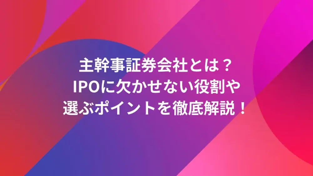 主幹事証券会社とは？IPOに欠かせない役割や選ぶポイントを徹底解説！