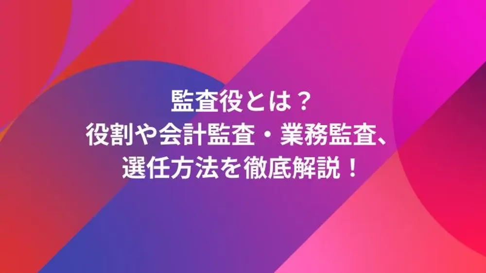 監査役とは？役割や会計監査・業務監査、選任方法を徹底解説！
