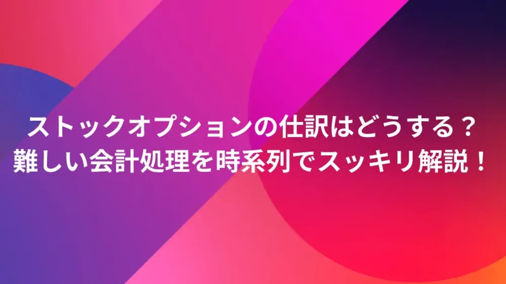 ストックオプションの仕訳はどうする？難しい会計処理を時系列でスッキリ解説！