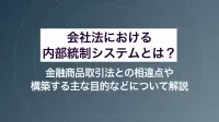 会社法における内部統制システムとは？金融商品取引法との相違点や構築する主な目的などについて解説