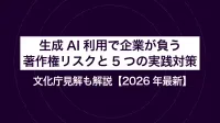 生成AI利用で企業が負う著作権リスクと5つの実践対策｜文化庁見解も解説【2026年最新】