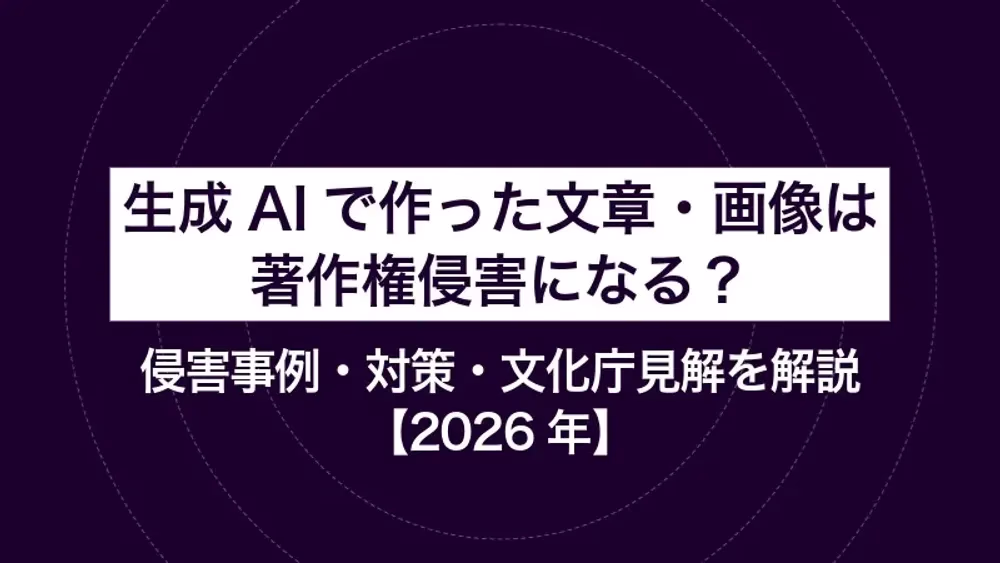 生成AIで作った文章・画像は著作権侵害になる？侵害事例・対策・文化庁見解を解説【2026年】