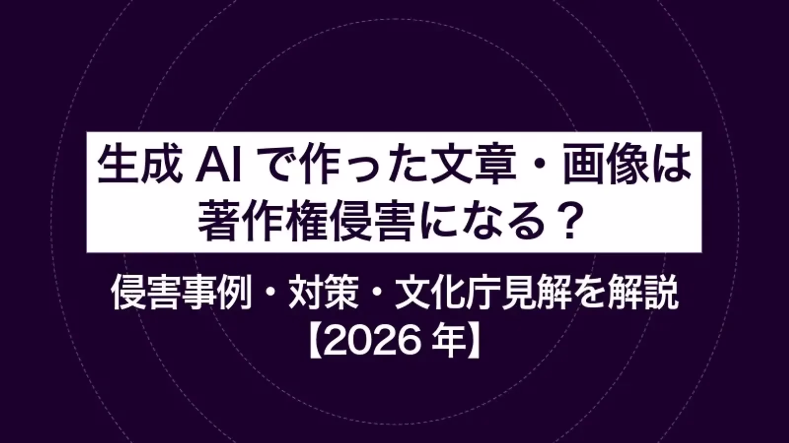 生成AIで作った文章・画像は著作権侵害になる?侵害事例・対策・文化庁見解を解説【2026年】