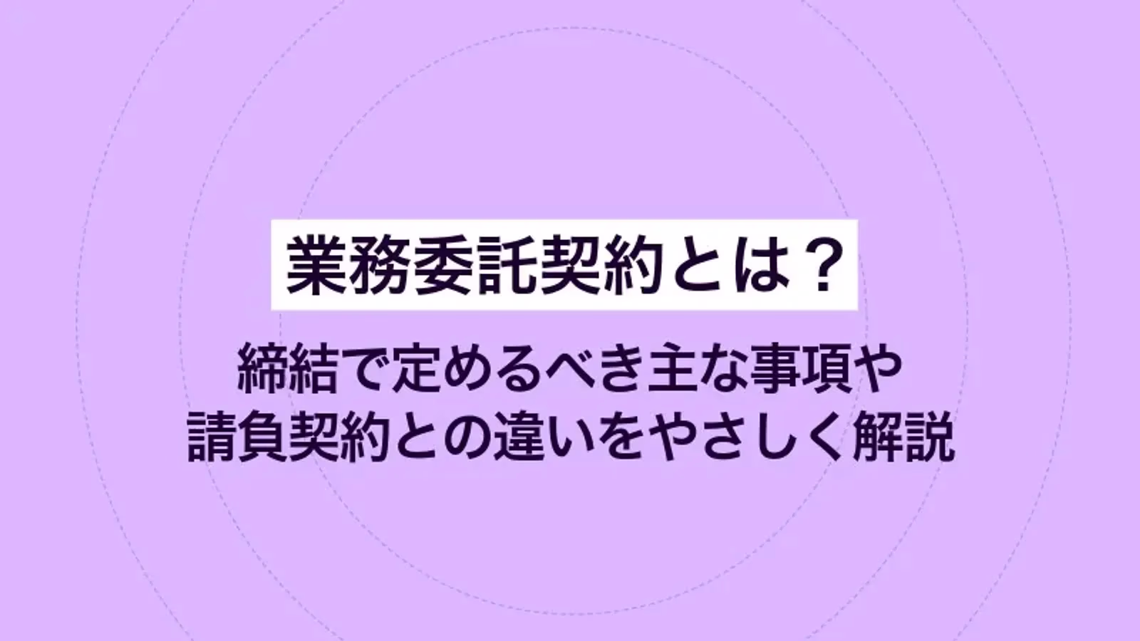 業務委託契約とは？ 締結で定めるべき主な事項や請負契約との違いをやさしく解説