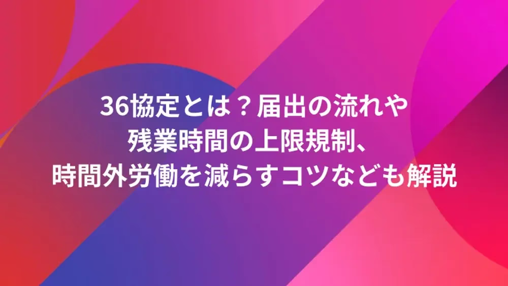 36協定とは？届出の流れや残業時間の上限規制、時間外労働を減らすコツなども解説