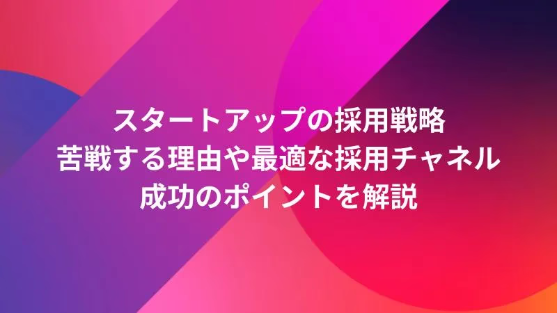 スタートアップの採用戦略｜苦戦する理由や最適な採用チャネル、成功のポイントを解説