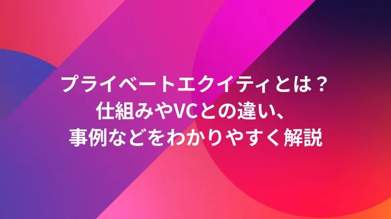 プライベートエクイティとは？仕組みやVCとの違い、事例などをわかりやすく解説