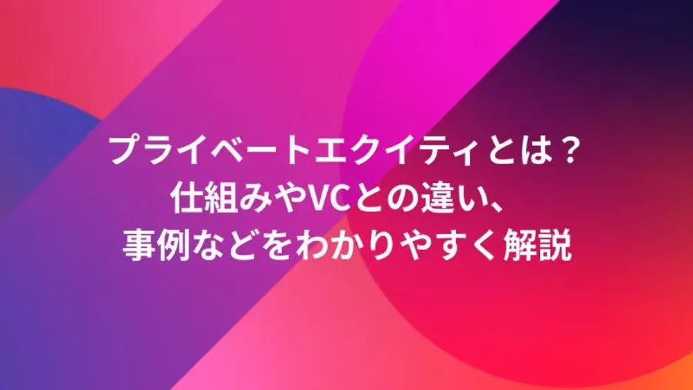 プライベートエクイティとは？仕組みやVCとの違い、事例などをわかりやすく解説