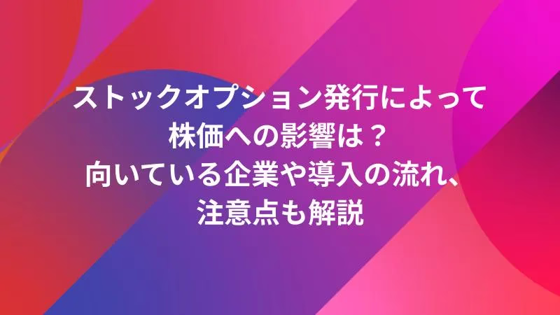 ストックオプション発行によって株価への影響は？向いている企業や導入の流れ、注意点も解説