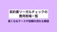 契約書リーガルチェックの費用相場一覧｜ 高くなるケースや依頼の流れも解説