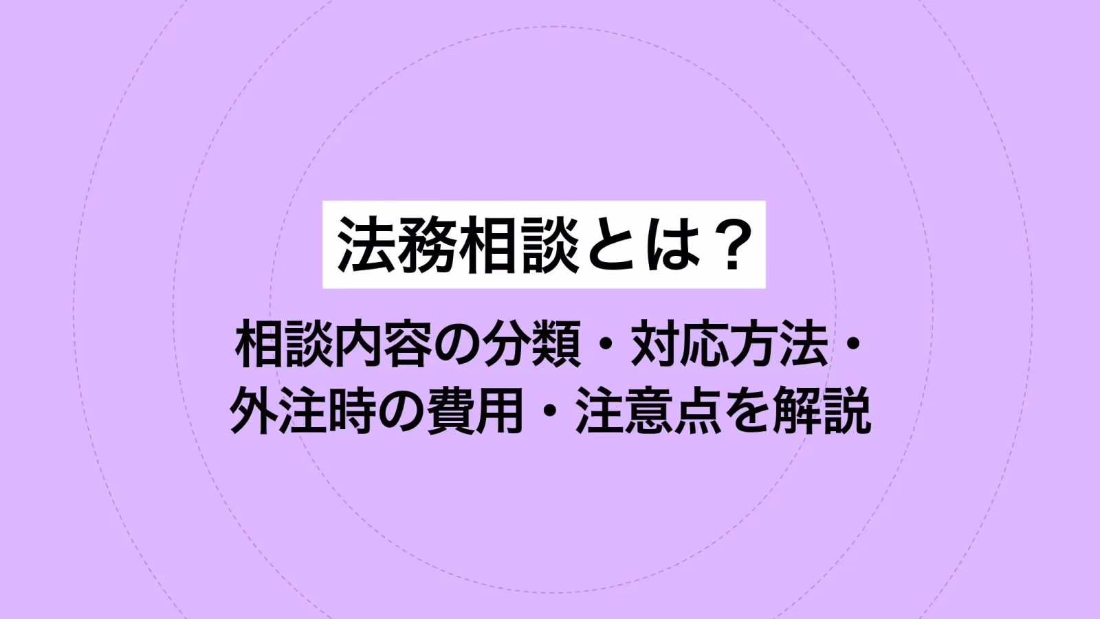 法務相談とは？相談内容の分類・対応方法・外注時の費用・注意点を解説