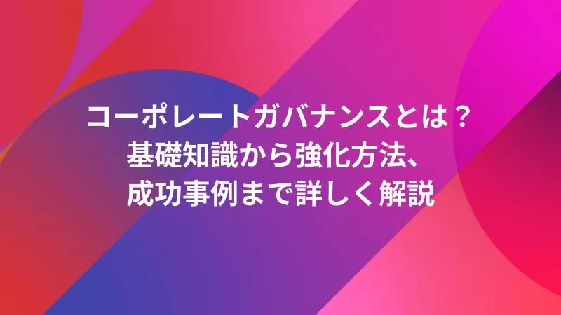 コーポレートガバナンスとは？基礎知識から強化方法、成功事例まで詳しく解説