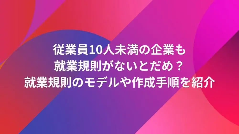 従業員10人未満の企業も就業規則がないとだめ？就業規則のモデルや作成手順を紹介