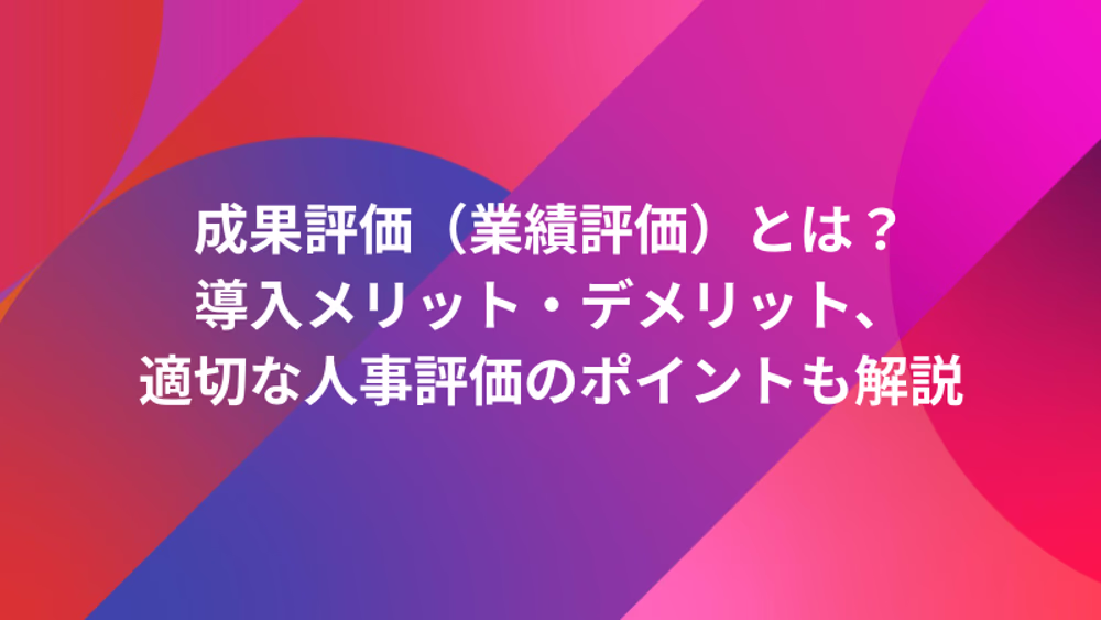 成果評価（業績評価）とは？導入メリット・デメリット、適切な人事評価のポイントも解説