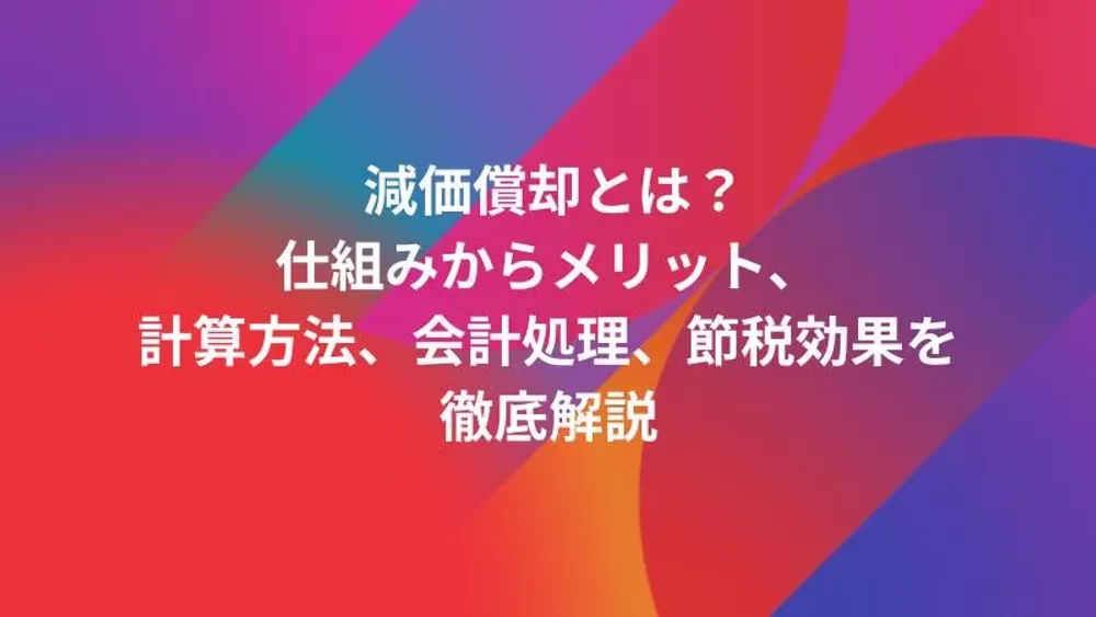 減価償却とは？仕組みからメリット、計算方法、会計処理、節税効果を徹底解説