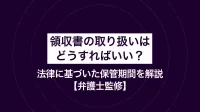 領収書の取り扱いはどうすればいい？ 法律に基づいた保管期間を解説【弁護士監修】