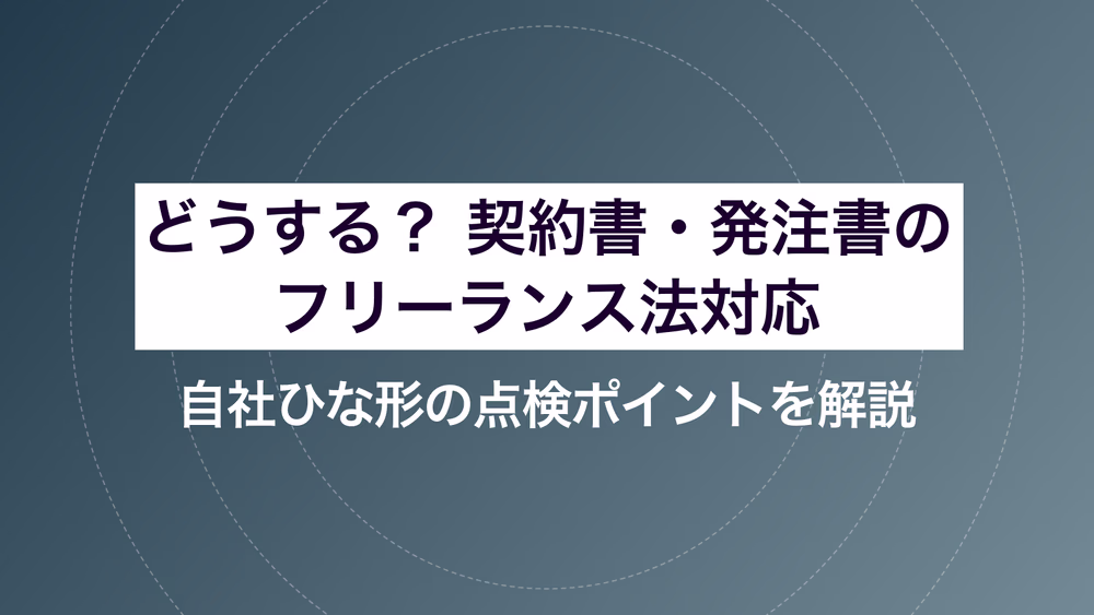 どうする？ 契約書・発注書のフリーランス法対応｜自社ひな形の点検ポイントを解説