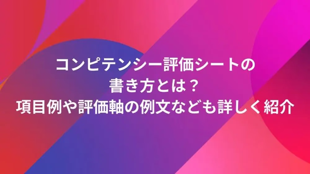 コンピテンシー評価シートの書き方とは？項目例や評価軸の例文なども詳しく紹介
