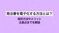 発注書を電子化する方法とは？保存方法やメリット・注意点までを解説