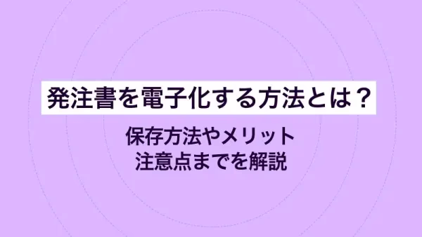 発注書を電子化する方法とは？保存方法やメリット・注意点までを解説