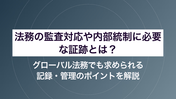 法務の監査対応や内部統制に必要な証跡とは？ グローバル法務でも求められる記録・管理のポイントを解説